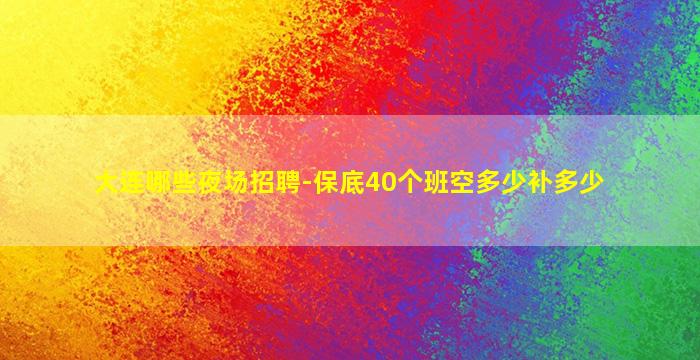大连哪些夜场招聘-保底40个班空多少补多少